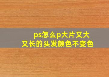 ps怎么p大片又大又长的头发颜色不变色