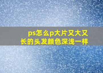 ps怎么p大片又大又长的头发颜色深浅一样