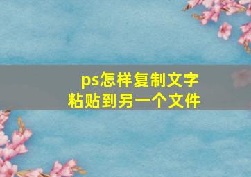 ps怎样复制文字粘贴到另一个文件