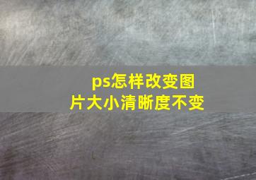 ps怎样改变图片大小清晰度不变