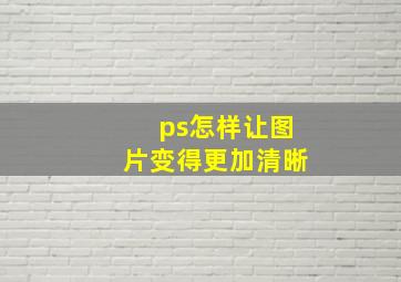 ps怎样让图片变得更加清晰