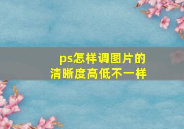 ps怎样调图片的清晰度高低不一样