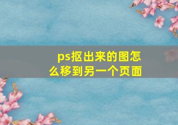 ps抠出来的图怎么移到另一个页面