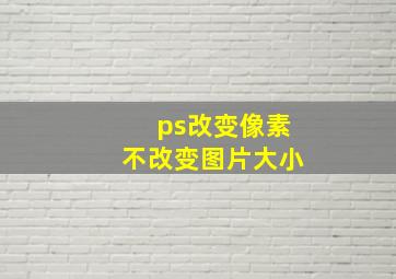 ps改变像素不改变图片大小