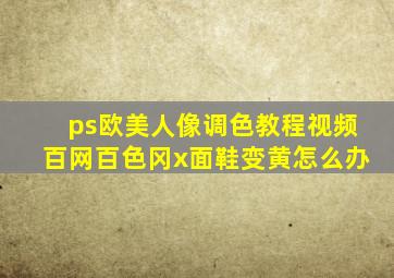 ps欧美人像调色教程视频百网百色冈x面鞋变黄怎么办