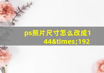 ps照片尺寸怎么改成144×192