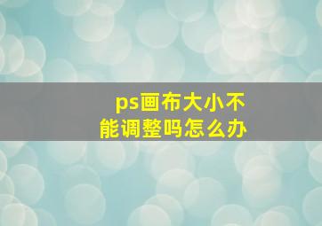 ps画布大小不能调整吗怎么办