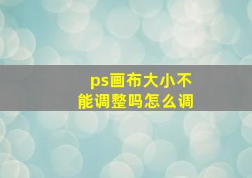 ps画布大小不能调整吗怎么调