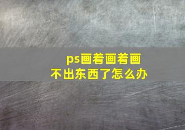 ps画着画着画不出东西了怎么办