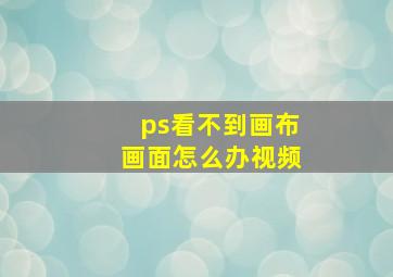 ps看不到画布画面怎么办视频