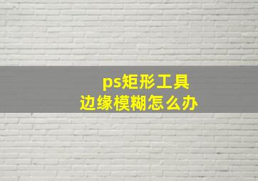 ps矩形工具边缘模糊怎么办