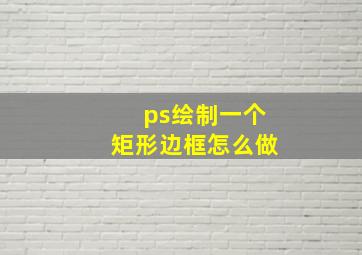 ps绘制一个矩形边框怎么做