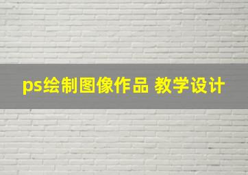 ps绘制图像作品 教学设计