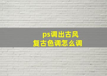 ps调出古风复古色调怎么调