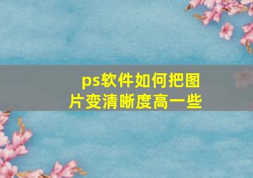 ps软件如何把图片变清晰度高一些