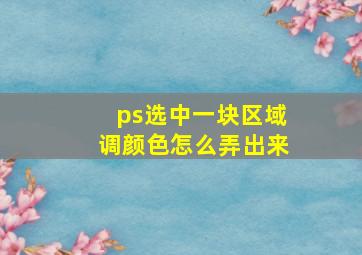 ps选中一块区域调颜色怎么弄出来