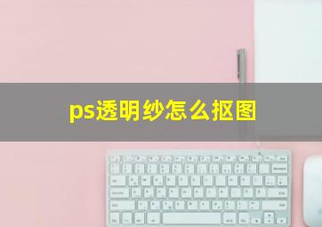 ps透明纱怎么抠图