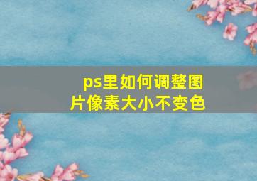 ps里如何调整图片像素大小不变色