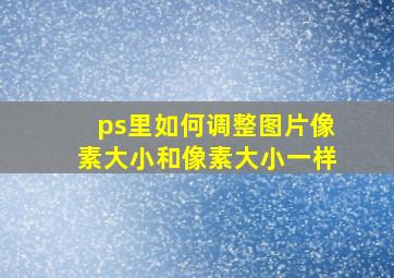 ps里如何调整图片像素大小和像素大小一样