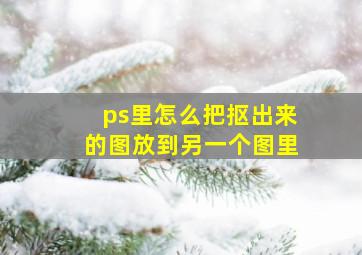 ps里怎么把抠出来的图放到另一个图里