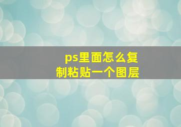 ps里面怎么复制粘贴一个图层