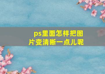 ps里面怎样把图片变清晰一点儿呢