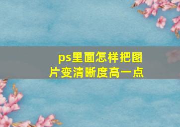 ps里面怎样把图片变清晰度高一点