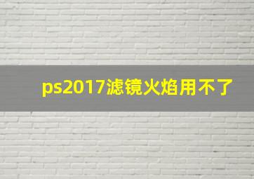 ps2017滤镜火焰用不了