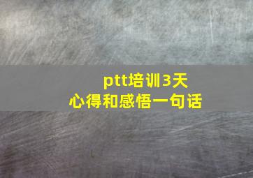 ptt培训3天心得和感悟一句话