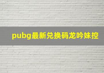 pubg最新兑换码龙吟妹控