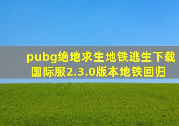 pubg绝地求生地铁逃生下载国际服2.3.0版本地铁回归