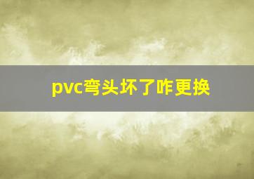 pvc弯头坏了咋更换