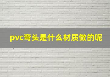 pvc弯头是什么材质做的呢