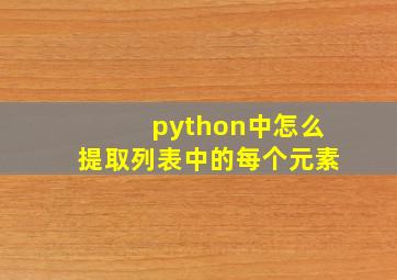 python中怎么提取列表中的每个元素