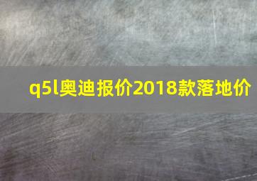 q5l奥迪报价2018款落地价