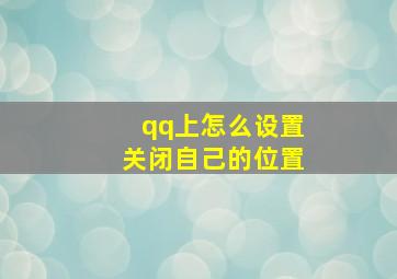 qq上怎么设置关闭自己的位置