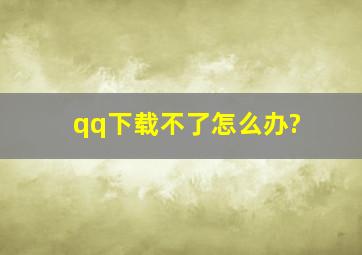 qq下载不了怎么办?