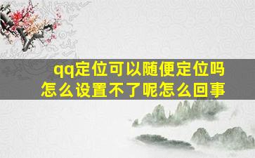 qq定位可以随便定位吗怎么设置不了呢怎么回事