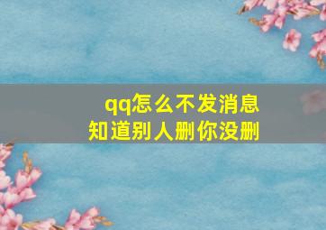 qq怎么不发消息知道别人删你没删