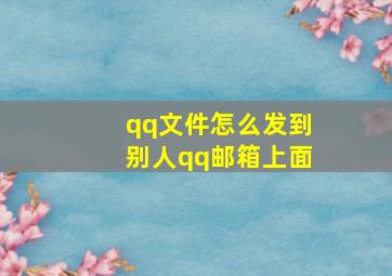 qq文件怎么发到别人qq邮箱上面