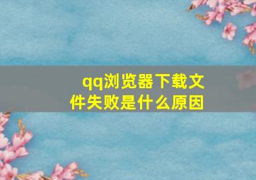 qq浏览器下载文件失败是什么原因