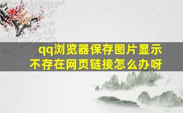 qq浏览器保存图片显示不存在网页链接怎么办呀