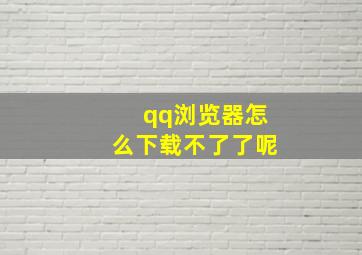 qq浏览器怎么下载不了了呢