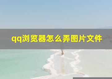 qq浏览器怎么弄图片文件