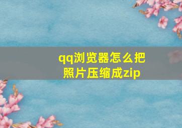 qq浏览器怎么把照片压缩成zip