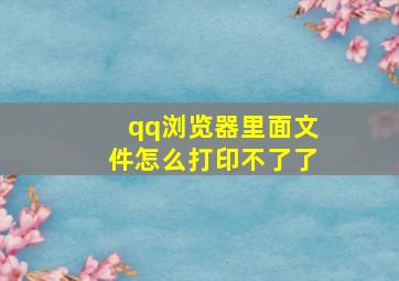 qq浏览器里面文件怎么打印不了了