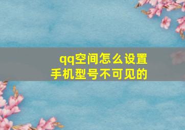 qq空间怎么设置手机型号不可见的