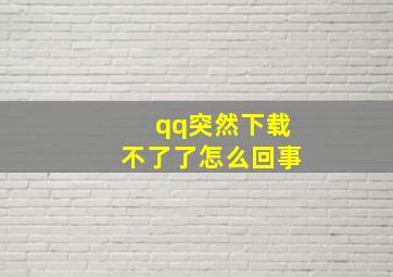 qq突然下载不了了怎么回事