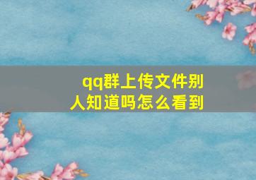 qq群上传文件别人知道吗怎么看到