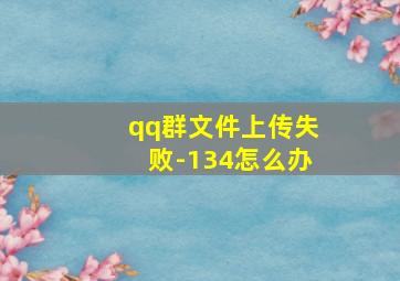 qq群文件上传失败-134怎么办